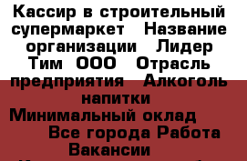 Кассир в строительный супермаркет › Название организации ­ Лидер Тим, ООО › Отрасль предприятия ­ Алкоголь, напитки › Минимальный оклад ­ 29 000 - Все города Работа » Вакансии   . Калининградская обл.,Приморск г.